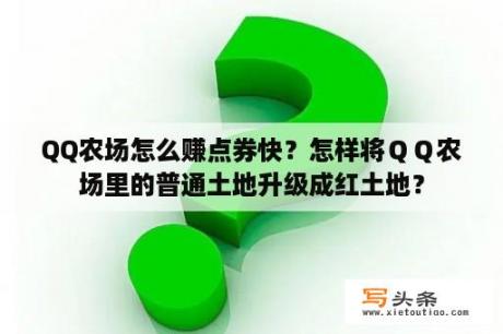 QQ农场怎么赚点券快？怎样将ＱＱ农场里的普通土地升级成红土地？