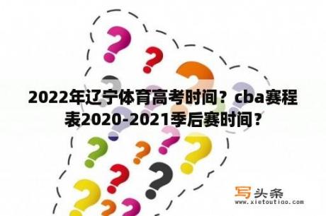 2022年辽宁体育高考时间？cba赛程表2020-2021季后赛时间？