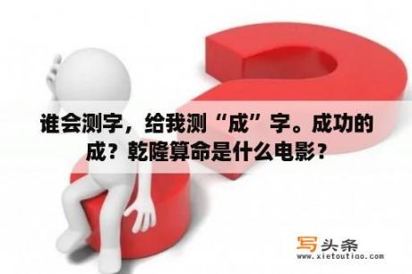 谁会测字，给我测“成”字。成功的成？乾隆算命是什么电影？