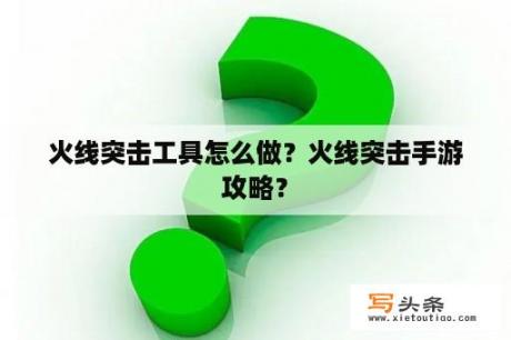 火线突击工具怎么做？火线突击手游攻略？