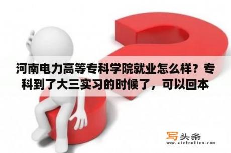 河南电力高等专科学院就业怎么样？专科到了大三实习的时候了，可以回本地自己找单位实习吗？