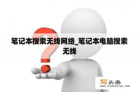 笔记本搜索无线网络_笔记本电脑搜索无线