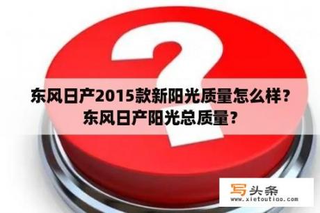 东风日产2015款新阳光质量怎么样？东风日产阳光总质量？