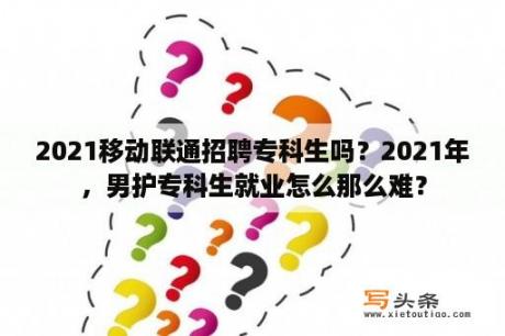 2021移动联通招聘专科生吗？2021年，男护专科生就业怎么那么难？