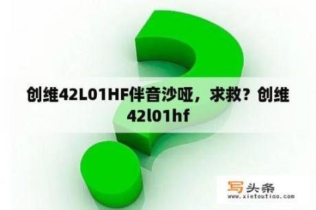 创维42L01HF伴音沙哑，求救？创维42l01hf