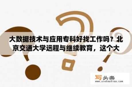 大数据技术与应用专科好找工作吗？北京交通大学远程与继续教育，这个大专毕业后能在学信网找到么，以后工作社会承认么？