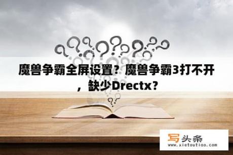 魔兽争霸全屏设置？魔兽争霸3打不开，缺少Drectx？