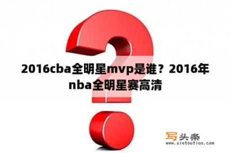 2016cba全明星mvp是谁？2016年nba全明星赛高清