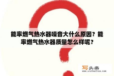 能率燃气热水器噪音大什么原因？能率燃气热水器质量怎么样呢？