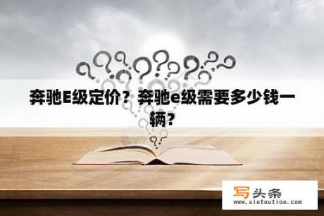 奔驰E级定价？奔驰e级需要多少钱一辆？