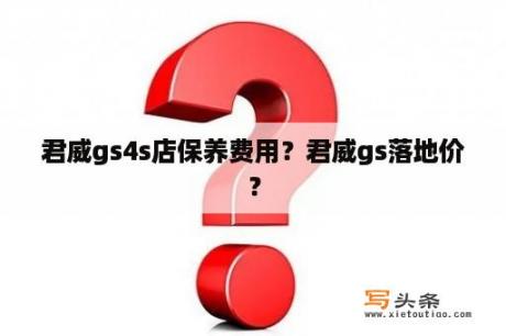 君威gs4s店保养费用？君威gs落地价？