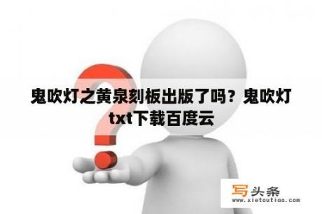 鬼吹灯之黄泉刻板出版了吗？鬼吹灯txt下载百度云