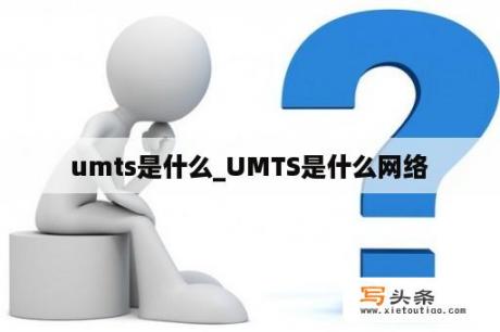 umts是什么_UMTS是什么网络