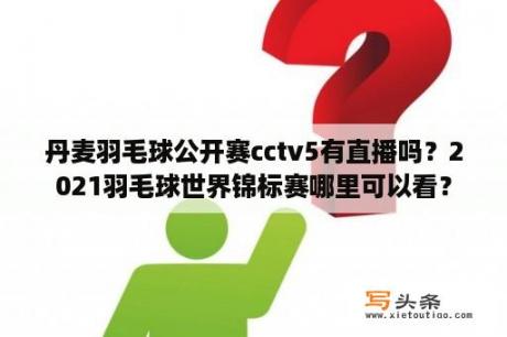 丹麦羽毛球公开赛cctv5有直播吗？2021羽毛球世界锦标赛哪里可以看？