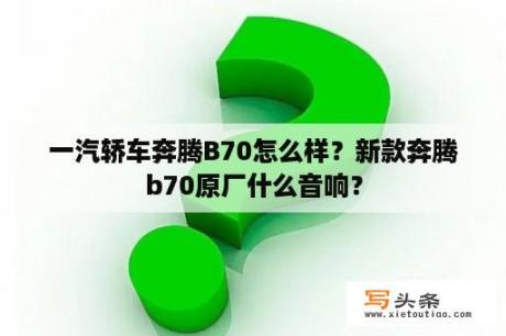 一汽轿车奔腾B70怎么样？新款奔腾b70原厂什么音响？