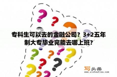 专科生可以去的金融公司？3+2五年制大专毕业完能去哪上班？