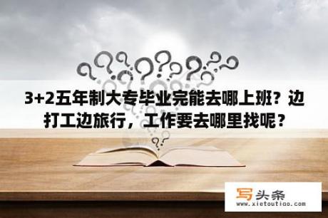 3+2五年制大专毕业完能去哪上班？边打工边旅行，工作要去哪里找呢？