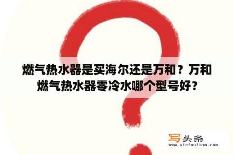 燃气热水器是买海尔还是万和？万和燃气热水器零冷水哪个型号好？