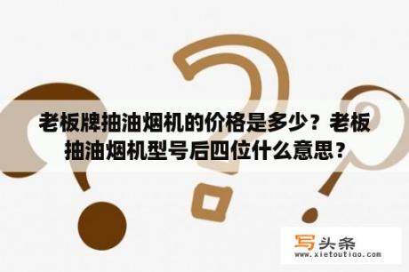 老板牌抽油烟机的价格是多少？老板抽油烟机型号后四位什么意思？