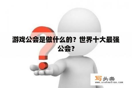 游戏公会是做什么的？世界十大最强公会？