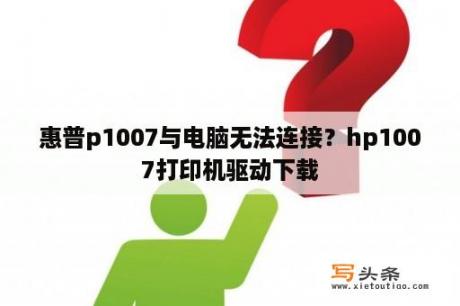 惠普p1007与电脑无法连接？hp1007打印机驱动下载