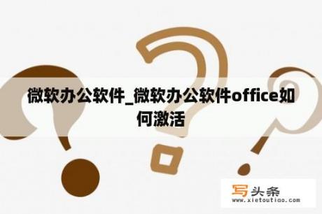 微软办公软件_微软办公软件office如何激活