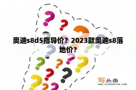 奥迪s8d5指导价？2023款奥迪s8落地价？