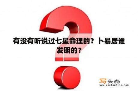 有没有听说过七星命理的？卜易居谁发明的？