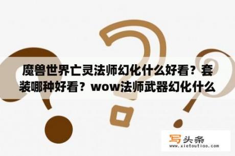 魔兽世界亡灵法师幻化什么好看？套装哪种好看？wow法师武器幻化什么好看？