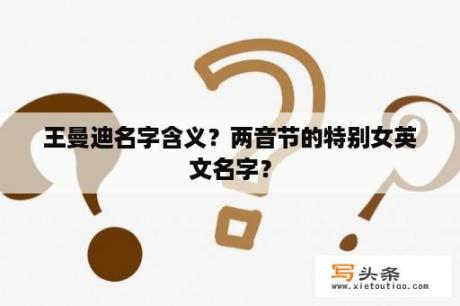 王曼迪名字含义？两音节的特别女英文名字？