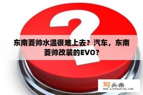 东南菱帅水温很难上去？汽车，东南菱帅改装的EVO？