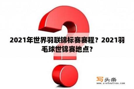 2021年世界羽联锦标赛赛程？2021羽毛球世锦赛地点？