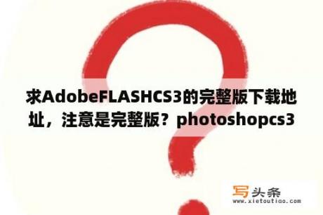 求AdobeFLASHCS3的完整版下载地址，注意是完整版？photoshopcs3怎么打不开dds文件啊？