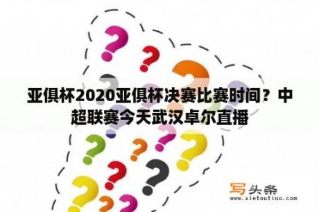 亚俱杯2020亚俱杯决赛比赛时间？中超联赛今天武汉卓尔直播