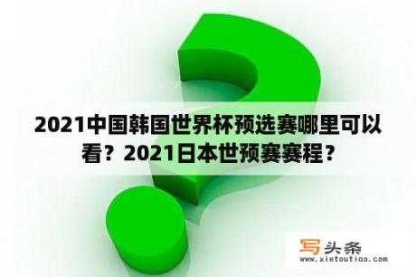 2021中国韩国世界杯预选赛哪里可以看？2021日本世预赛赛程？