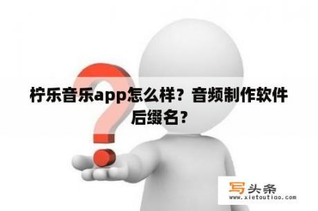 柠乐音乐app怎么样？音频制作软件后缀名？