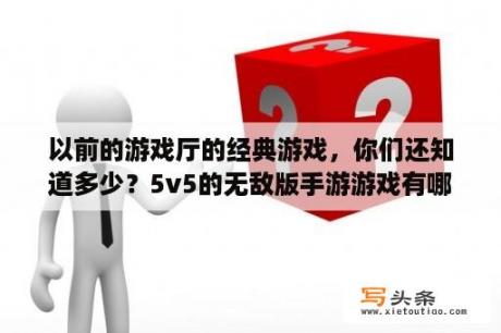 以前的游戏厅的经典游戏，你们还知道多少？5v5的无敌版手游游戏有哪些？