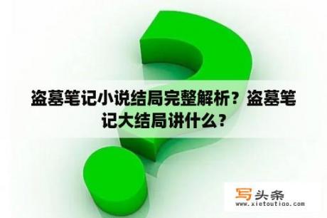 盗墓笔记小说结局完整解析？盗墓笔记大结局讲什么？