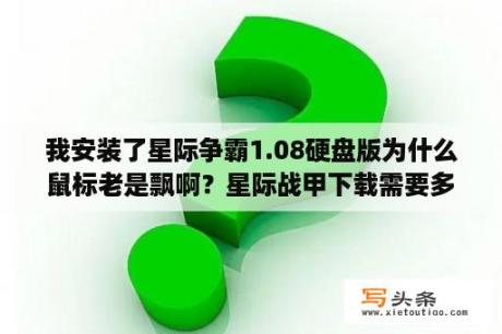 我安装了星际争霸1.08硬盘版为什么鼠标老是飘啊？星际战甲下载需要多少容量？