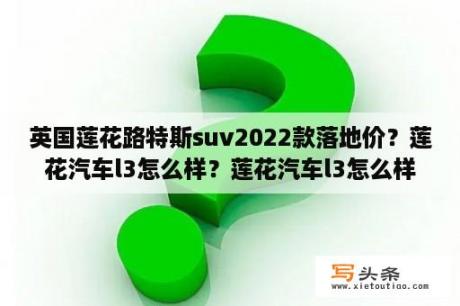 英国莲花路特斯suv2022款落地价？莲花汽车l3怎么样？莲花汽车l3怎么样？