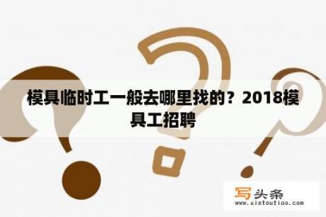 模具临时工一般去哪里找的？2018模具工招聘