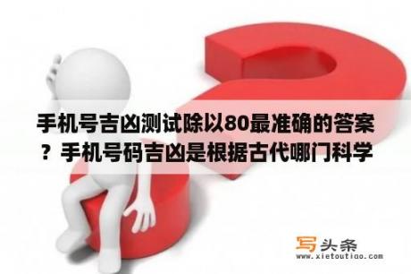 手机号吉凶测试除以80最准确的答案？手机号码吉凶是根据古代哪门科学进行预测的？后四位除以80是什么意思？