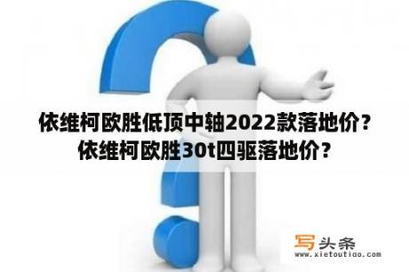 依维柯欧胜低顶中轴2022款落地价？依维柯欧胜30t四驱落地价？