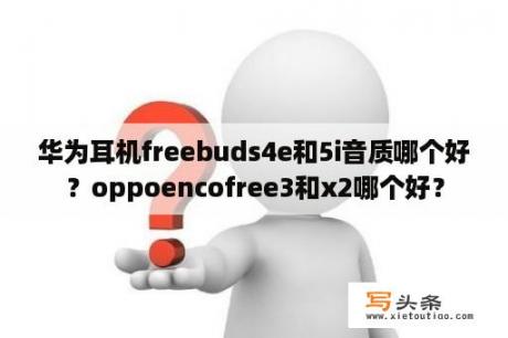 华为耳机freebuds4e和5i音质哪个好？oppoencofree3和x2哪个好？