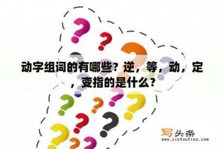 动字组词的有哪些？逆，等，动，定，变指的是什么？