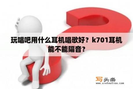 玩唱吧用什么耳机唱歌好？k701耳机能不能隔音？