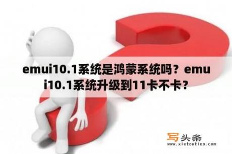 emui10.1系统是鸿蒙系统吗？emui10.1系统升级到11卡不卡？