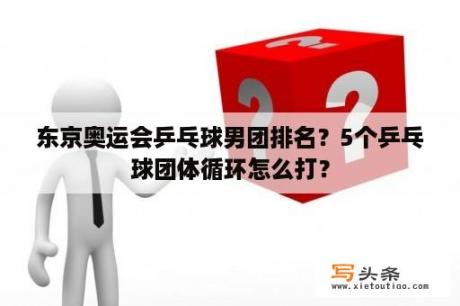 东京奥运会乒乓球男团排名？5个乒乓球团体循环怎么打？