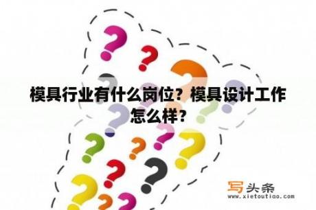 模具行业有什么岗位？模具设计工作怎么样？