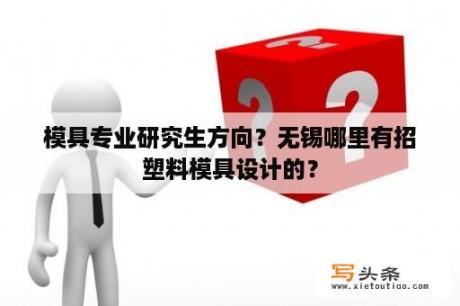 模具专业研究生方向？无锡哪里有招塑料模具设计的？